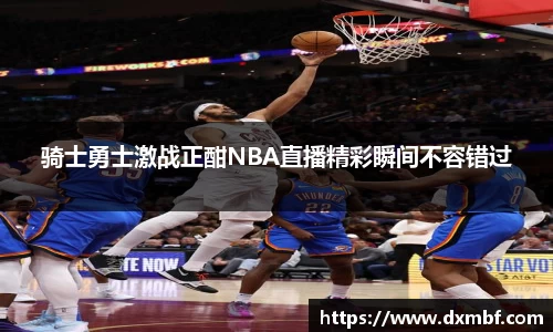 骑士勇士激战正酣NBA直播精彩瞬间不容错过