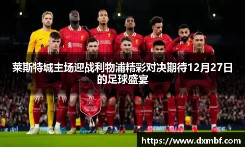 莱斯特城主场迎战利物浦精彩对决期待12月27日的足球盛宴